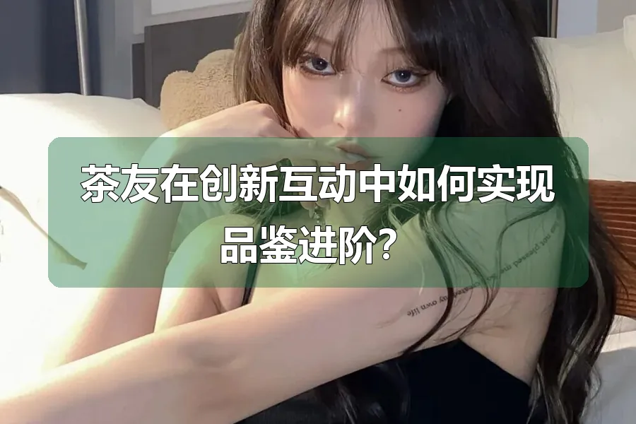 茶友在创新互动中如何实现品鉴进阶?